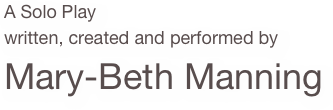 
A Solo Play
written, created and performed by
Mary-Beth Manning
